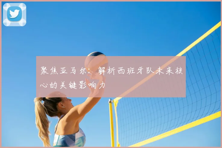 聚焦亚马尔：解析西班牙队未来核心的关键影响力