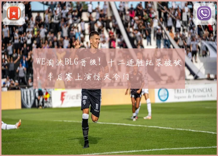 WE淘汰BLG晋级!十二连胜纪录被破,季后赛上演惊天冷门