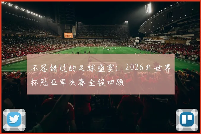 不容错过的足球盛宴:2026年世界杯冠亚军决赛全程回顾