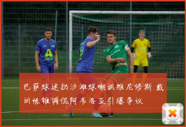 巴萨球迷扔沙滩球嘲讽维尼修斯 戴训练锥调侃阿韦洛亚引爆争议
