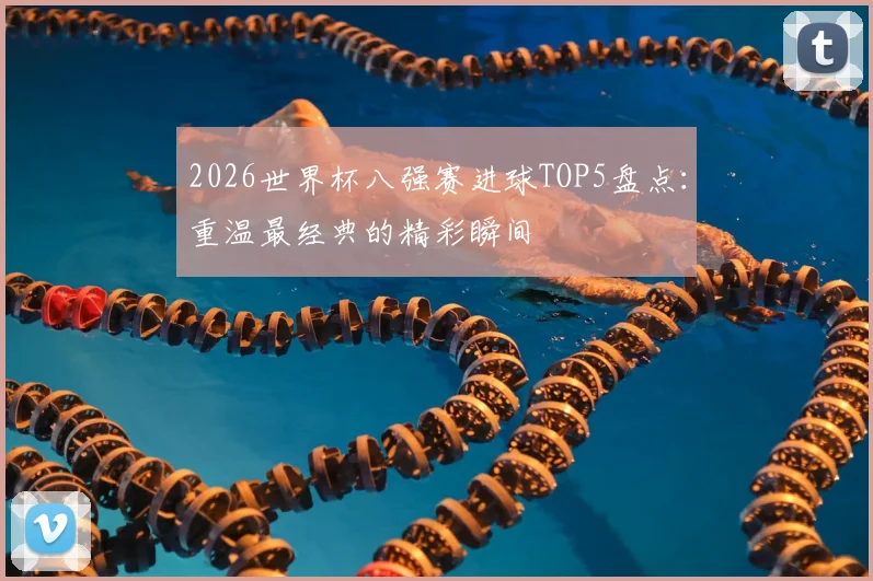 2026世界杯八强赛进球TOP5盘点:重温最经典的精彩瞬间