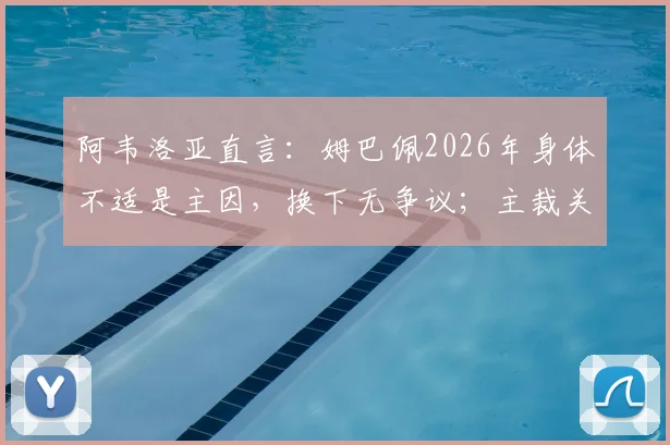 阿韦洛亚直言：姆巴佩2026年身体不适是主因，换下无争议；主裁关键判罚惹众怒，规则理解混乱