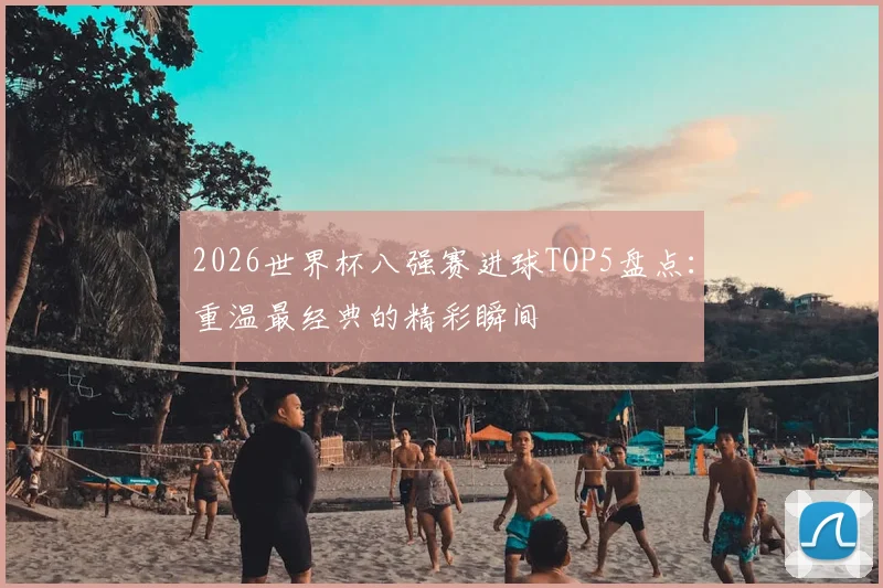2026世界杯八强赛进球TOP5盘点：重温最经典的精彩瞬间