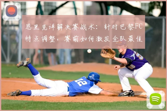 恩里克详解决赛战术:针对巴黎FC特点调整,赛前如何激发全队最佳状态?