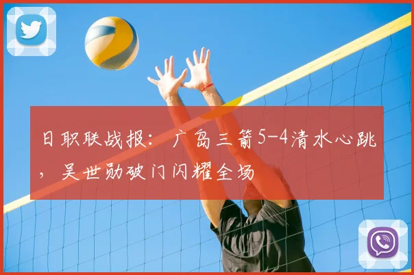 日职联战报：广岛三箭5-4清水心跳，吴世勋破门闪耀全场