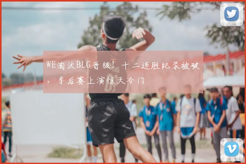 WE淘汰BLG晋级!十二连胜纪录被破,季后赛上演惊天冷门