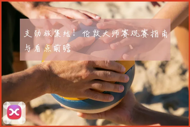 支劲旅集结！伦敦大师赛观赛指南与看点前瞻