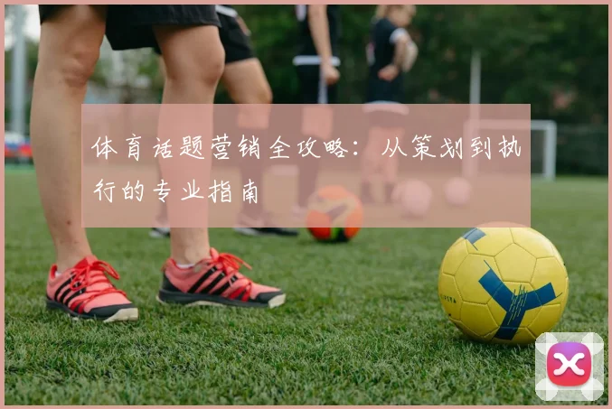体育话题营销全攻略：从策划到执行的专业指南