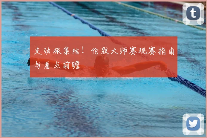 支劲旅集结!伦敦大师赛观赛指南与看点前瞻
