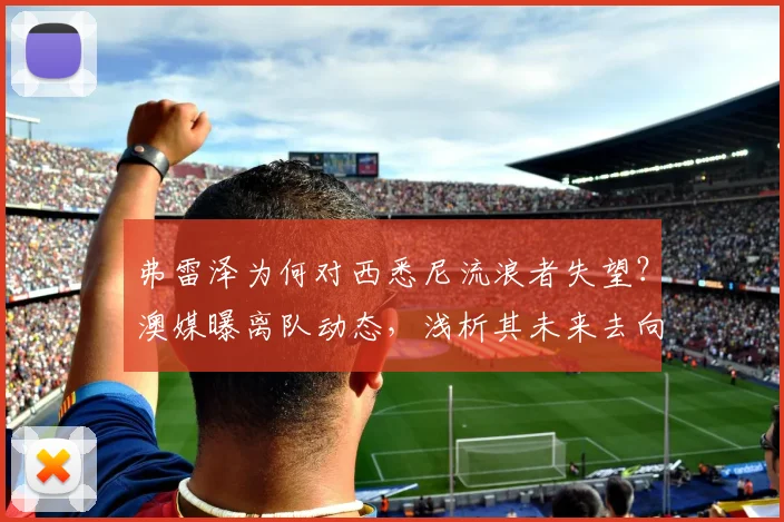 弗雷泽为何对西悉尼流浪者失望？澳媒曝离队动态，浅析其未来去向