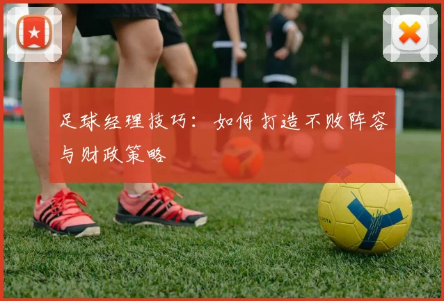 足球经理技巧：如何打造不败阵容与财政策略