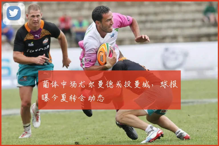 葡体中场尤尔曼德或投曼城,球报曝今夏转会动态