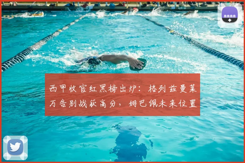 西甲收官红黑榜出炉:格列兹曼莱万告别战获高分,姆巴佩未来位置引争论