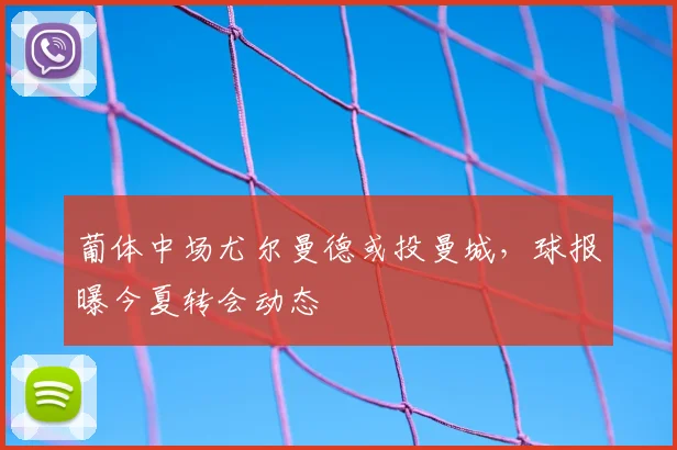 葡体中场尤尔曼德或投曼城,球报曝今夏转会动态