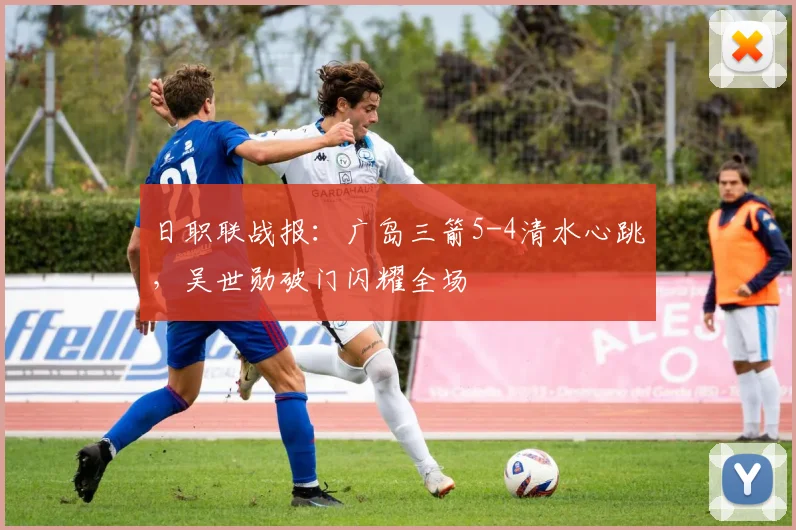 日职联战报:广岛三箭5-4清水心跳,吴世勋破门闪耀全场