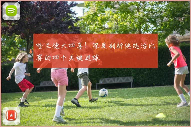 哈兰德大四喜!深度剖析他统治比赛的四个关键进球