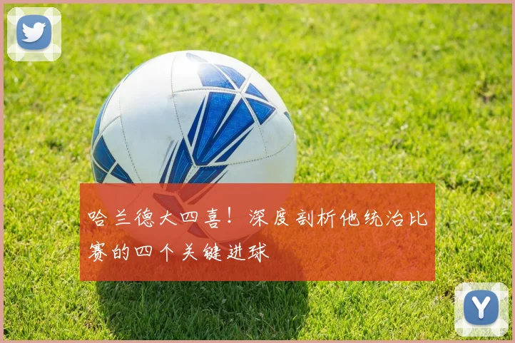 哈兰德大四喜!深度剖析他统治比赛的四个关键进球