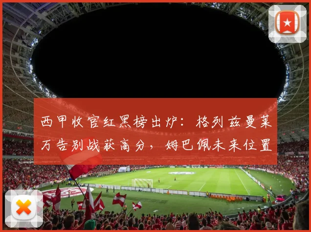 西甲收官红黑榜出炉:格列兹曼莱万告别战获高分,姆巴佩未来位置引争论