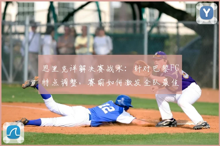恩里克详解决赛战术:针对巴黎FC特点调整,赛前如何激发全队最佳状态?