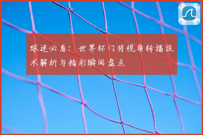球迷必看:世界杯门将视角转播技术解析与精彩瞬间盘点