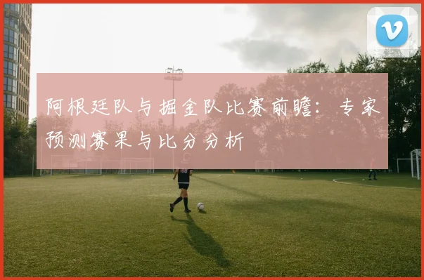 阿根廷队与掘金队比赛前瞻:专家预测赛果与比分分析