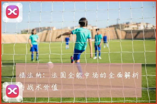 福法纳:法国全能中场的全面解析与战术价值