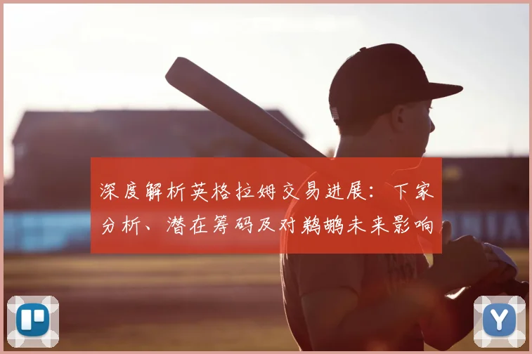 深度解析英格拉姆交易进展:下家分析、潜在筹码及对鹈鹕未来影响预测